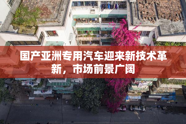 国产亚洲专用汽车迎来新技术革新，市场前景广阔