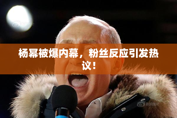 杨幂被爆内幕，粉丝反应引发热议！