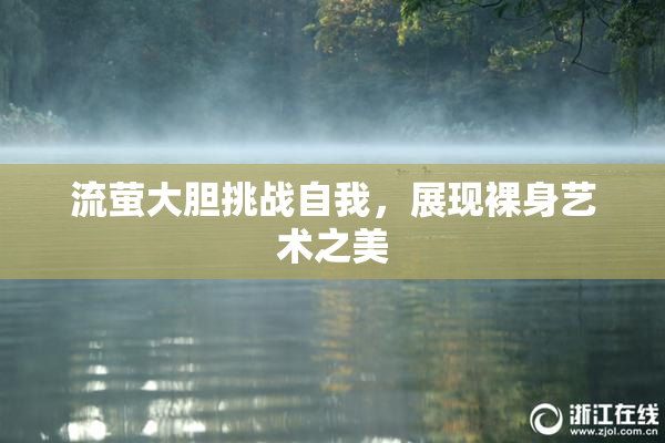 流萤大胆挑战自我，展现裸身艺术之美