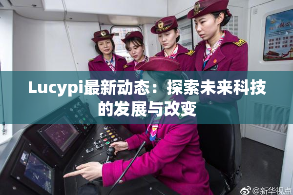 Lucypi最新动态：探索未来科技的发展与改变