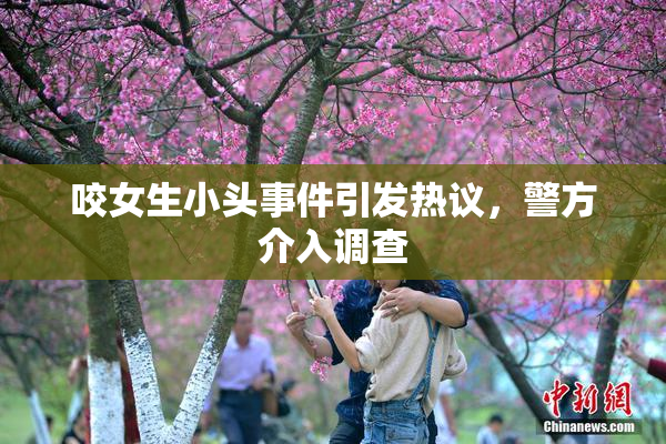 咬女生小头事件引发热议，警方介入调查