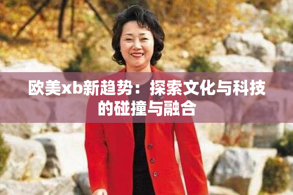 欧美xb新趋势：探索文化与科技的碰撞与融合