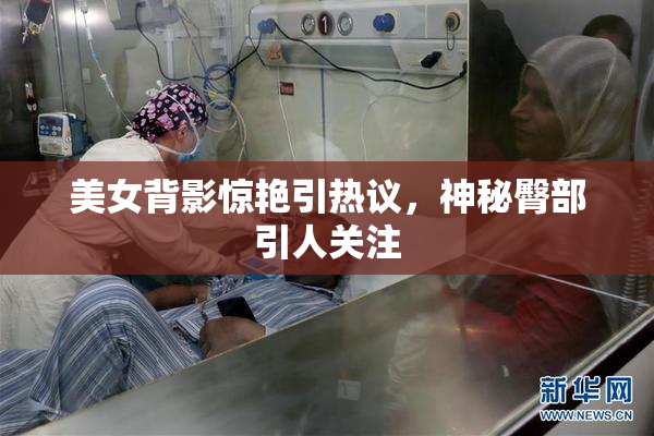 美女背影惊艳引热议，神秘臀部引人关注
