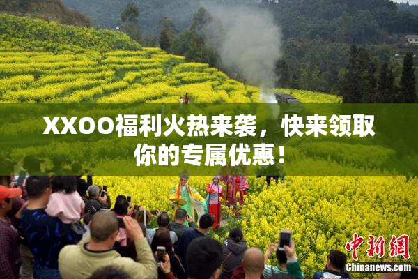 XXOO福利火热来袭，快来领取你的专属优惠！