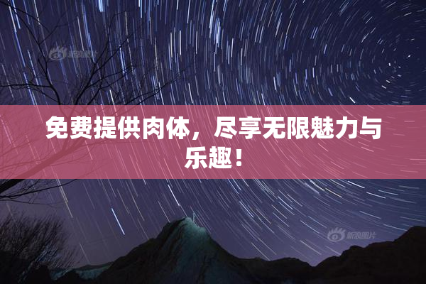 免费提供肉体，尽享无限魅力与乐趣！