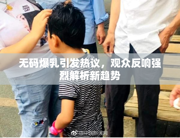 无码爆乳引发热议，观众反响强烈解析新趋势
