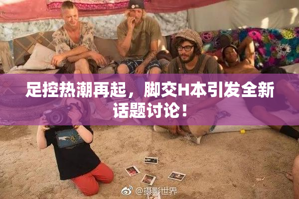 足控热潮再起，脚交H本引发全新话题讨论！