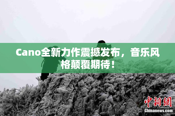 Cano全新力作震撼发布，音乐风格颠覆期待！