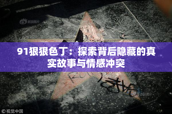 91狠狠色丁：探索背后隐藏的真实故事与情感冲突