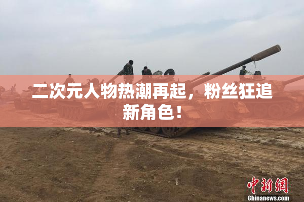 二次元人物热潮再起，粉丝狂追新角色！