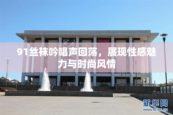 91丝袜吟唱声回荡，展现性感魅力与时尚风情