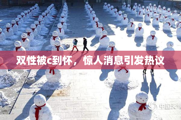 双性被c到怀，惊人消息引发热议
