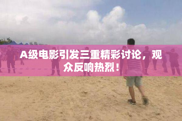 A级电影引发三重精彩讨论，观众反响热烈！