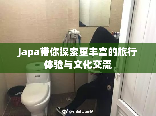 Japa带你探索更丰富的旅行体验与文化交流