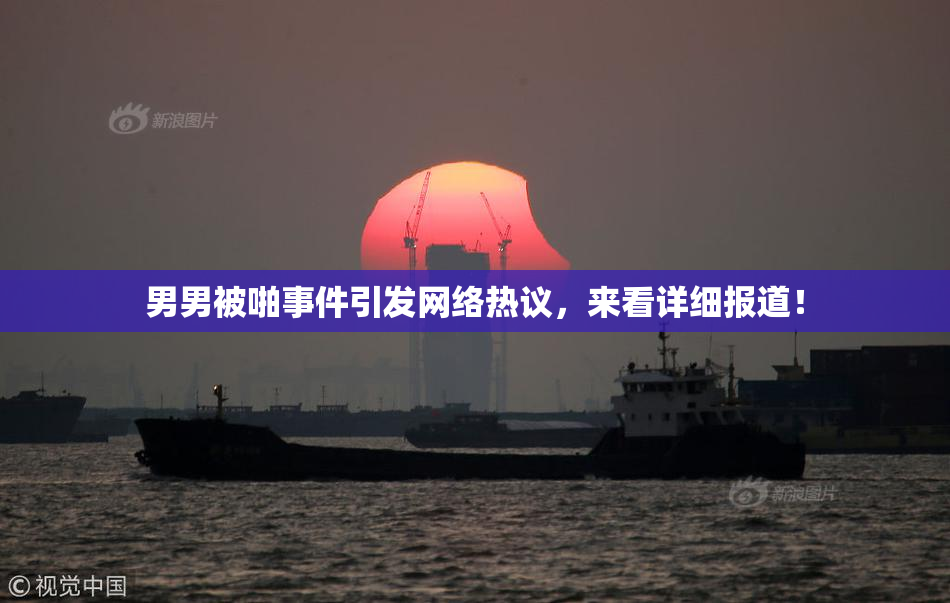 男男被啪事件引发网络热议，来看详细报道！