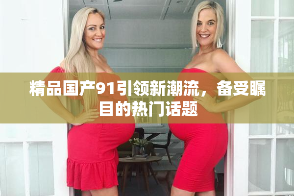 精品国产91引领新潮流，备受瞩目的热门话题