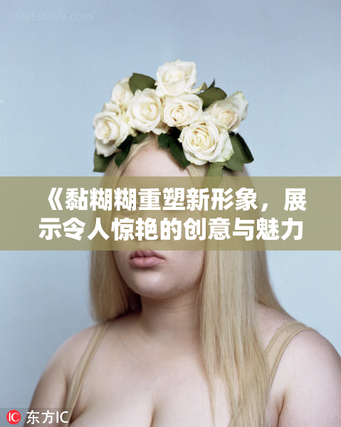 《黏糊糊重塑新形象，展示令人惊艳的创意与魅力》