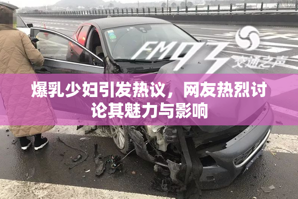 爆乳少妇引发热议，网友热烈讨论其魅力与影响