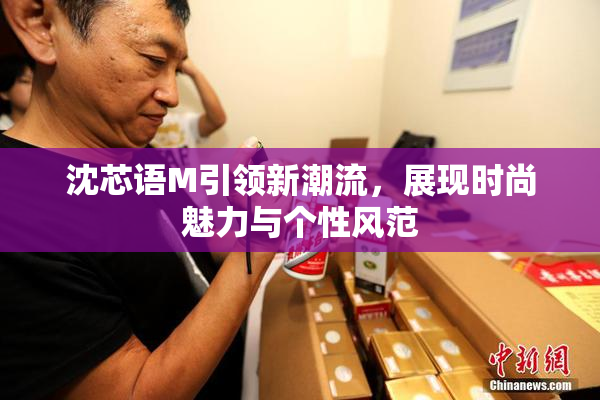 沈芯语M引领新潮流，展现时尚魅力与个性风范