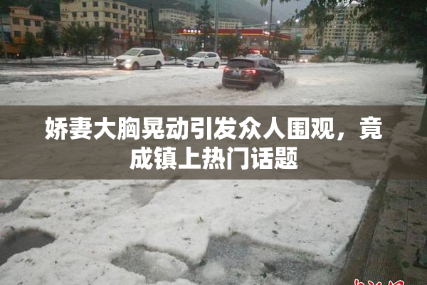 娇妻大胸晃动引发众人围观，竟成镇上热门话题