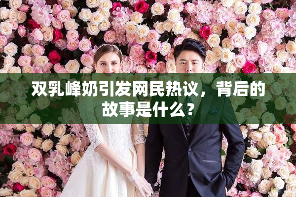 双乳峰奶引发网民热议，背后的故事是什么？