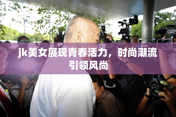 jk美女展现青春活力，时尚潮流引领风尚