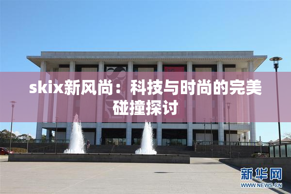 skix新风尚：科技与时尚的完美碰撞探讨