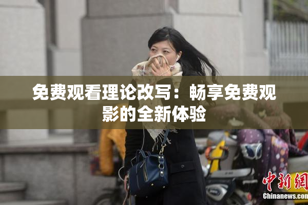 免费观看理论改写：畅享免费观影的全新体验