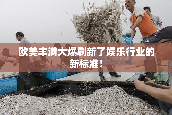 欧美丰满大爆刷新了娱乐行业的新标准！