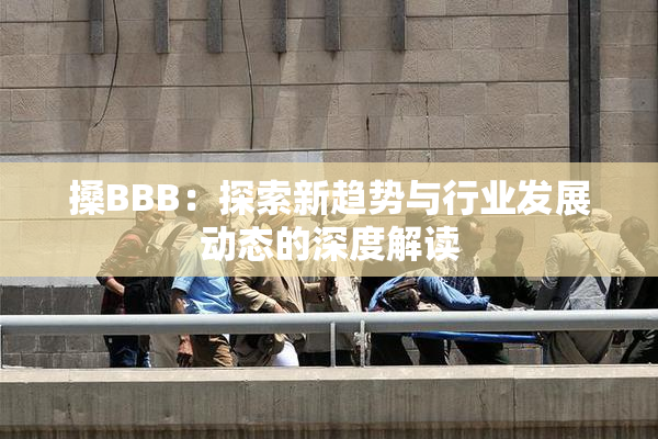 搡BBB：探索新趋势与行业发展动态的深度解读