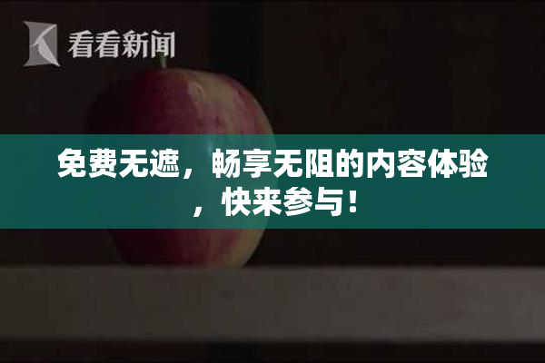 免费无遮，畅享无阻的内容体验，快来参与！