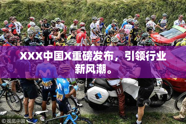 XXX中国X重磅发布，引领行业新风潮。