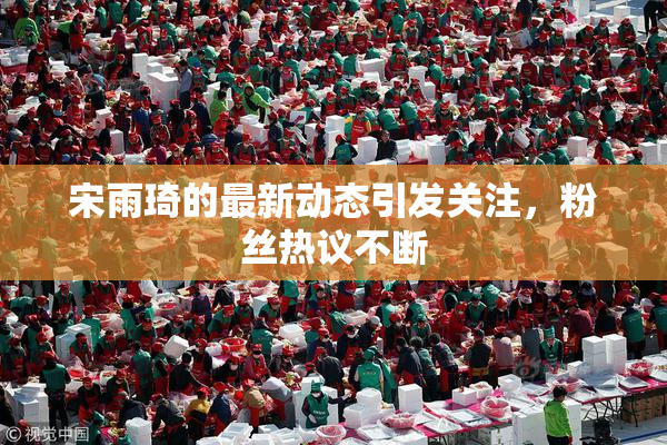 宋雨琦的最新动态引发关注，粉丝热议不断