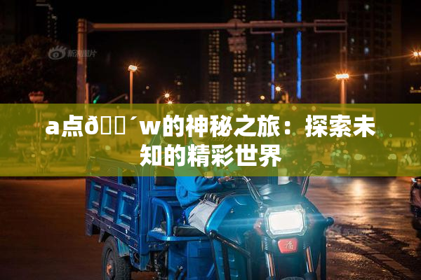 a点🔴w的神秘之旅：探索未知的精彩世界