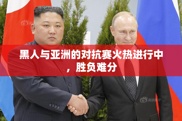 黑人与亚洲的对抗赛火热进行中，胜负难分
