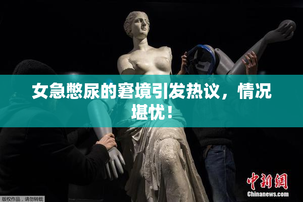 女急憋尿的窘境引发热议，情况堪忧！