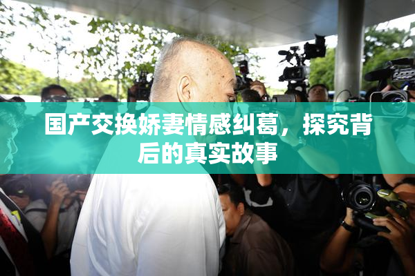 国产交换娇妻情感纠葛，探究背后的真实故事