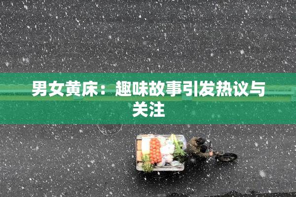 男女黄床：趣味故事引发热议与关注