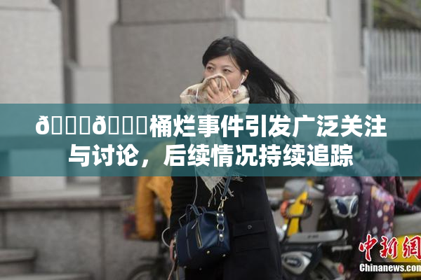 🐔🐔桶烂事件引发广泛关注与讨论，后续情况持续追踪
