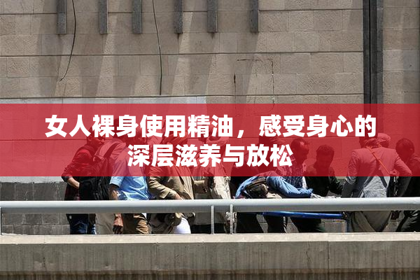 女人裸身使用精油，感受身心的深层滋养与放松