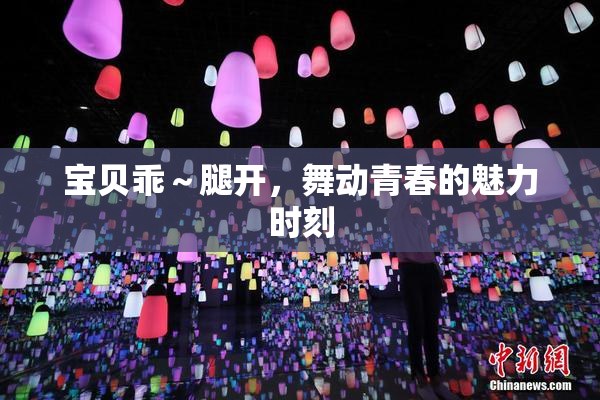 宝贝乖～腿开，舞动青春的魅力时刻