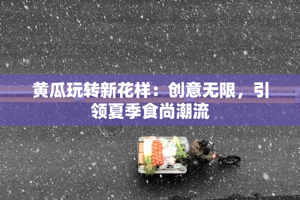 黄瓜玩转新花样：创意无限，引领夏季食尚潮流