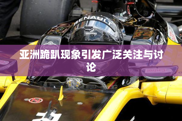 亚洲跪趴现象引发广泛关注与讨论