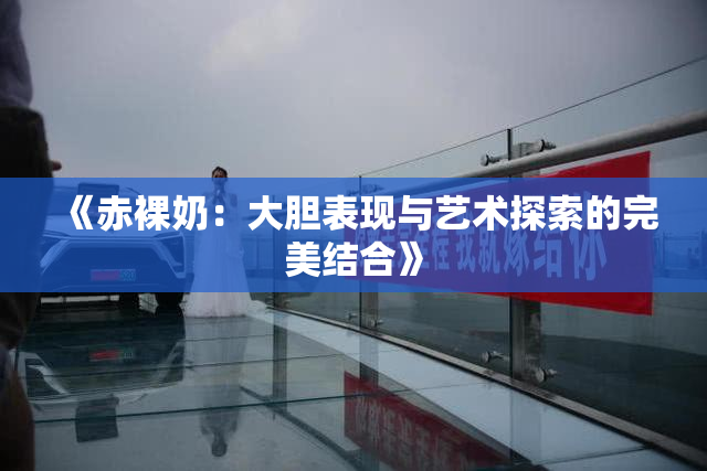 《赤裸奶：大胆表现与艺术探索的完美结合》