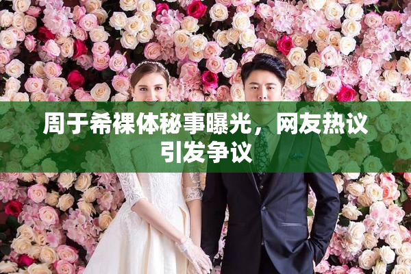 周于希裸体秘事曝光，网友热议引发争议
