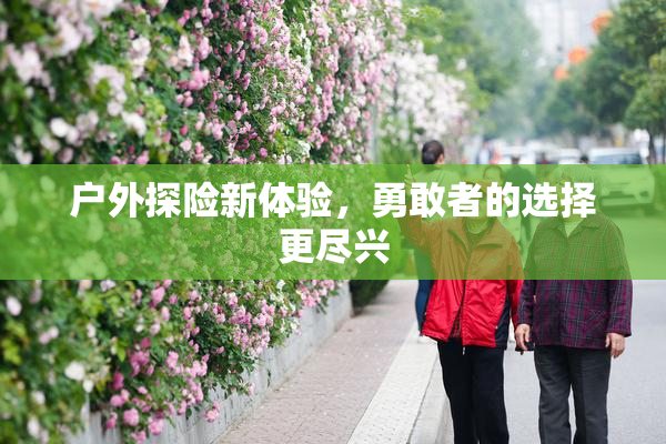 户外探险新体验，勇敢者的选择更尽兴