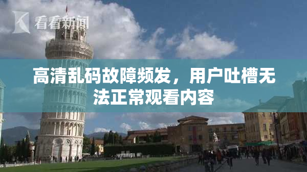 高清乱码故障频发，用户吐槽无法正常观看内容