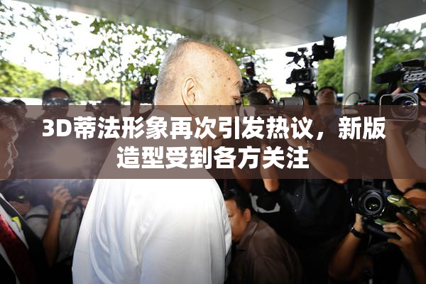 3D蒂法形象再次引发热议，新版造型受到各方关注