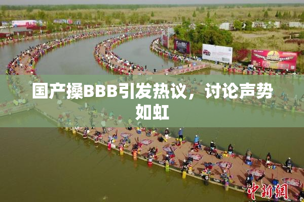 国产搡BBB引发热议，讨论声势如虹