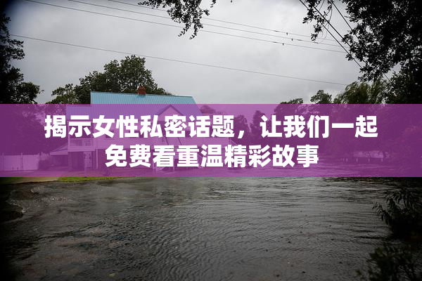 揭示女性私密话题，让我们一起免费看重温精彩故事